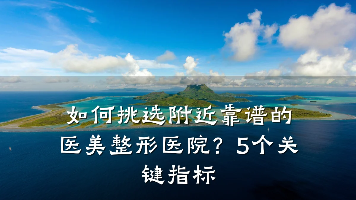 如何挑选附近靠谱的医美整形医院?5个关键指标