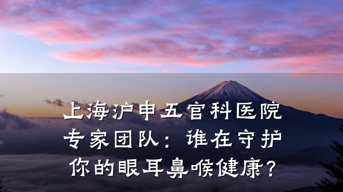 上海沪申五官科医院专家团队:谁在守护你的眼耳鼻喉健康?