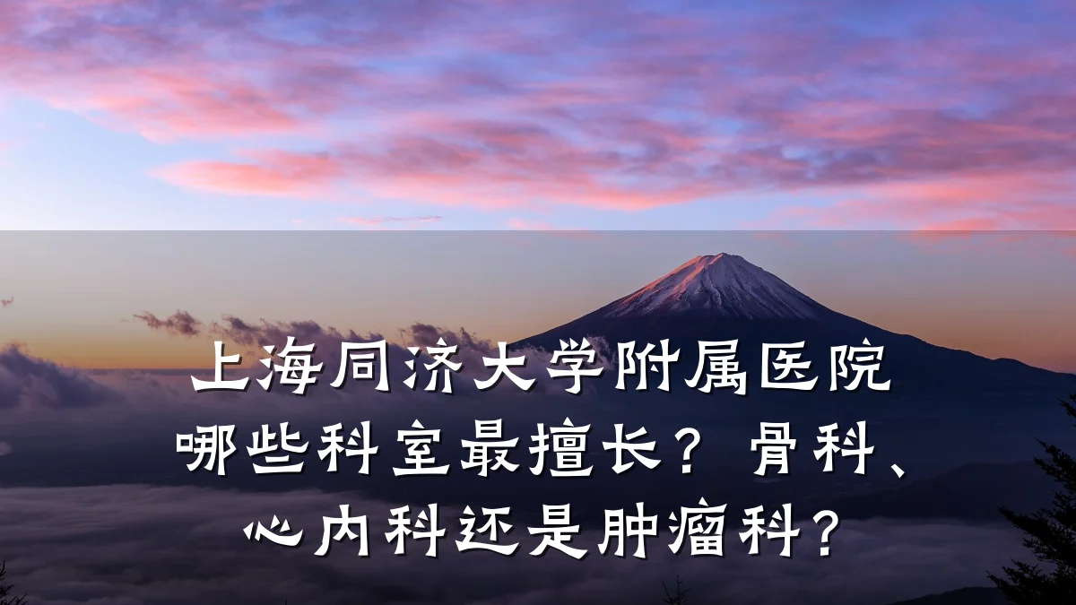 上海同济大学附属医院哪些科室最擅长?骨科、心内科还是肿瘤科?