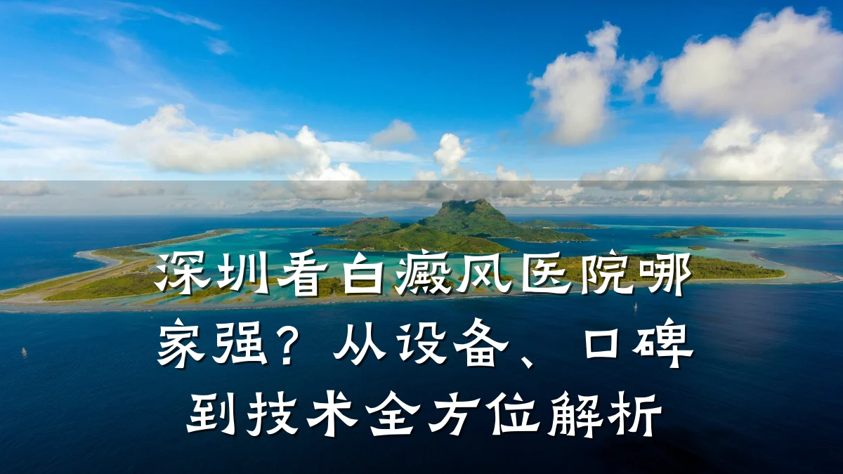 深圳看白癜风医院哪家强?从设备、口碑到技术全方位解析