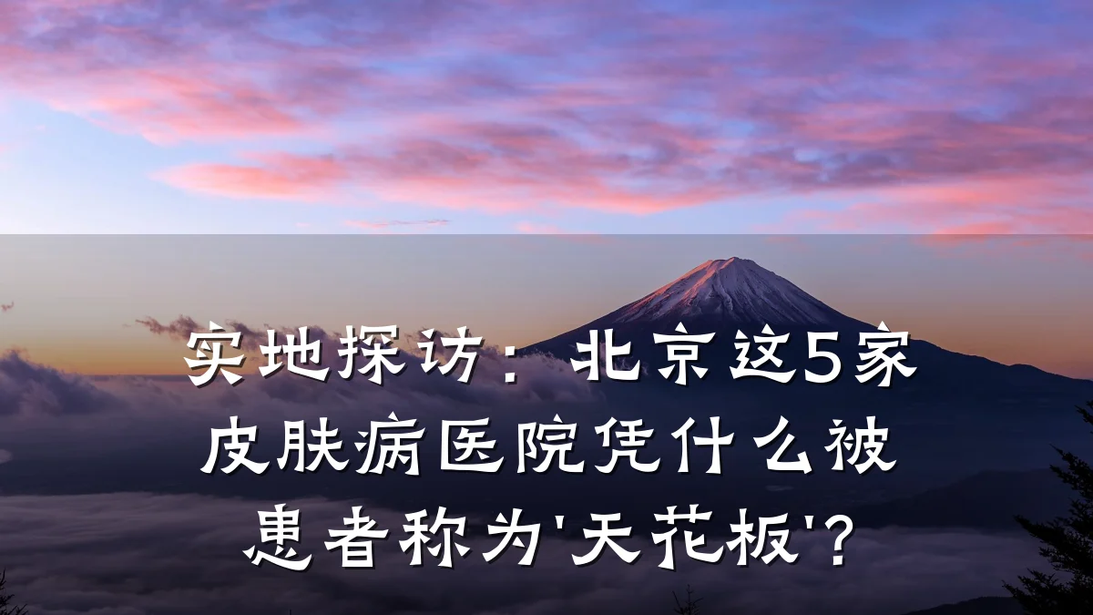 实地探访:北京这5家皮肤病医院凭什么被患者称为'天花板'?