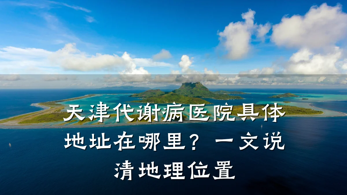 天津代谢病医院具体地址在哪里?一文说清地理位置
