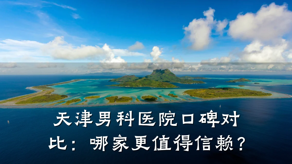 天津男科医院口碑对比:哪家更值得信赖?