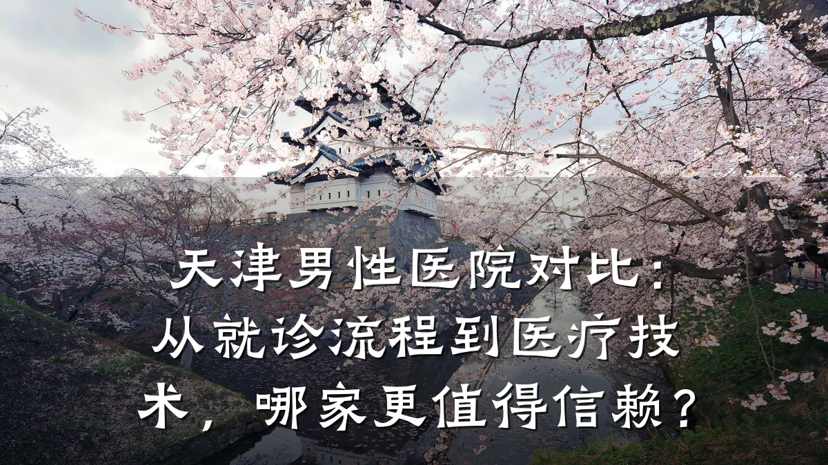 天津男性医院对比:从就诊流程到医疗技术,哪家更值得信赖?