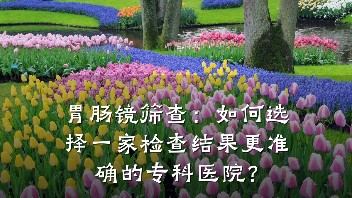 胃肠镜筛查：如何选择一家检查结果更准确的专科医院？
