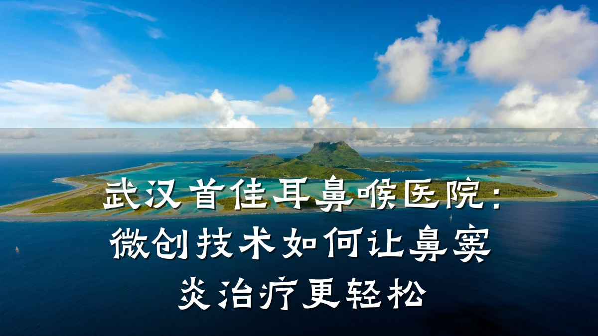 武汉首佳耳鼻喉医院:微创技术如何让鼻窦炎治疗更轻松