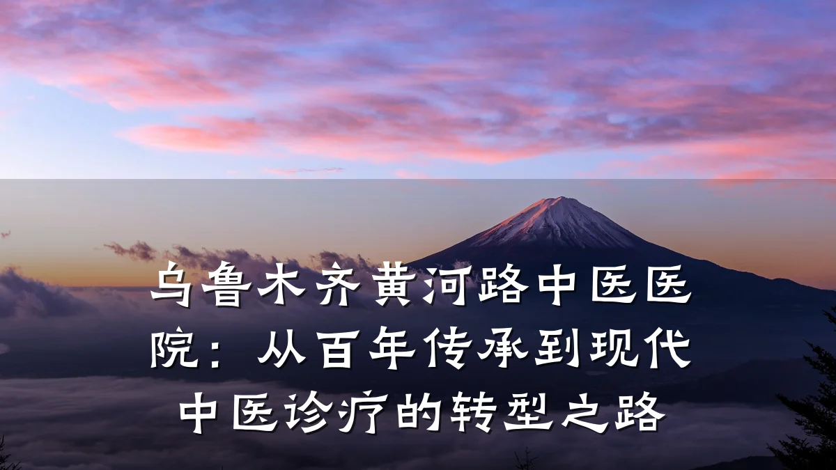 乌鲁木齐黄河路中医医院:从百年传承到现代中医诊疗的转型之路