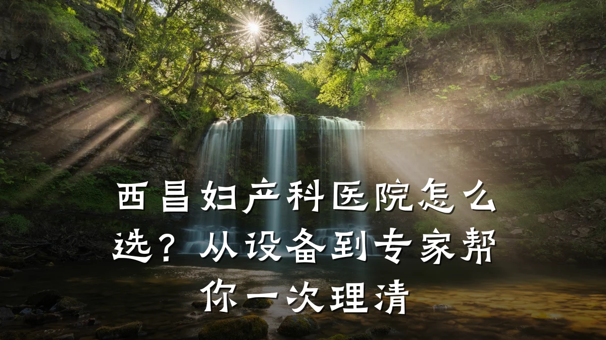西昌妇产科医院怎么选？从设备到专家帮你一次理清