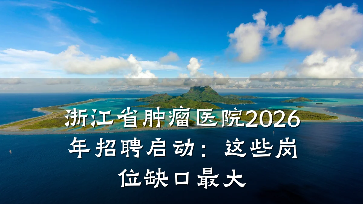 浙江省肿瘤医院2026年招聘启动：这些岗位缺口最大