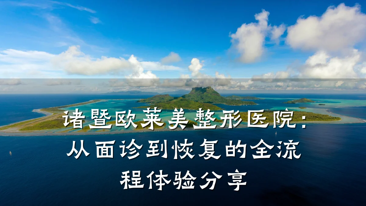 诸暨欧莱美整形医院：从面诊到恢复的全流程体验分享