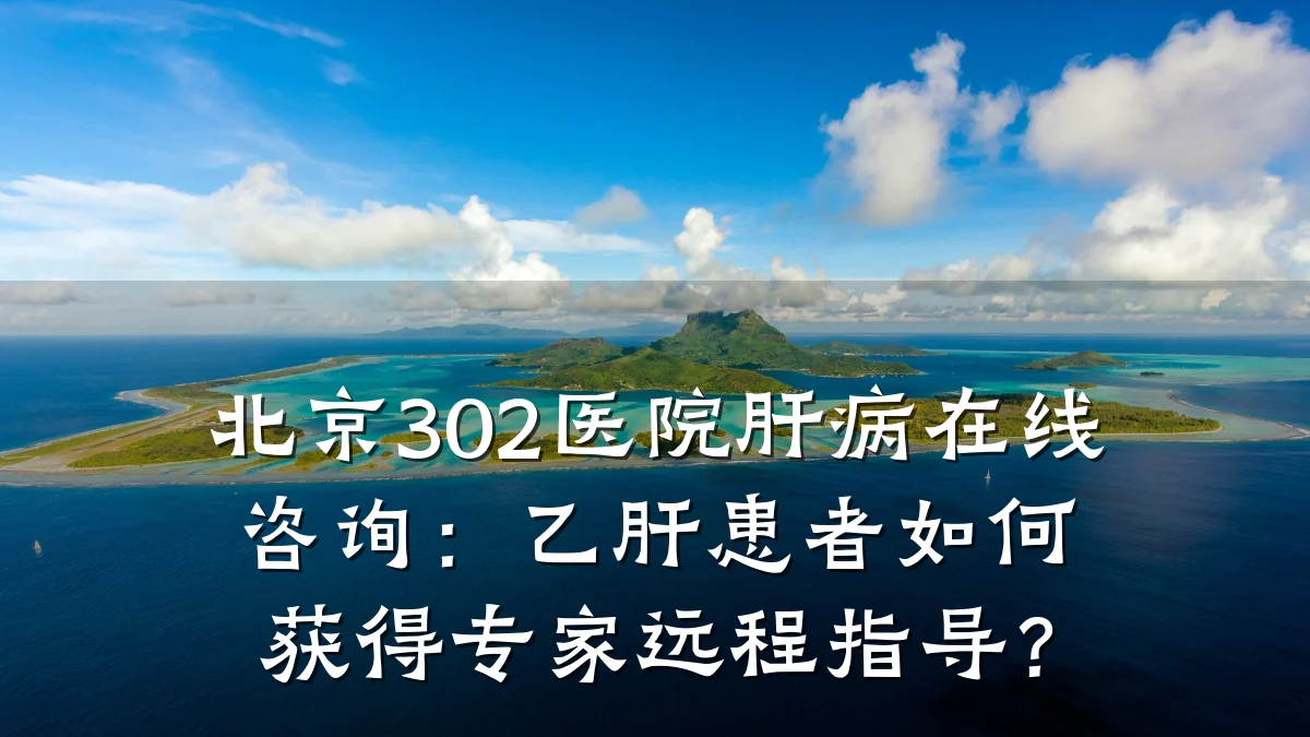 北京302医院肝病在线咨询:乙肝患者如何获得专家远程指导?