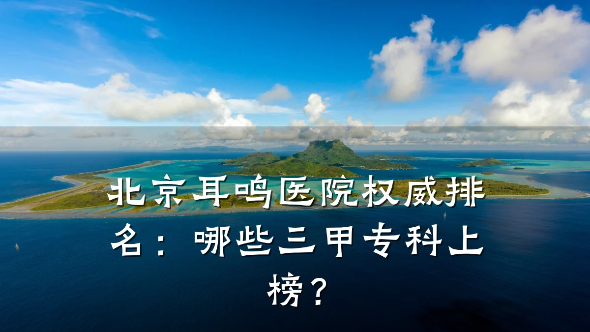 北京耳鸣医院权威排名:哪些三甲专科上榜?
