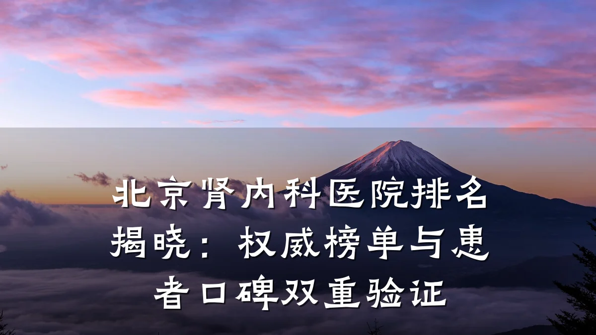 北京肾内科医院排名揭晓：权威榜单与患者口碑双重验证