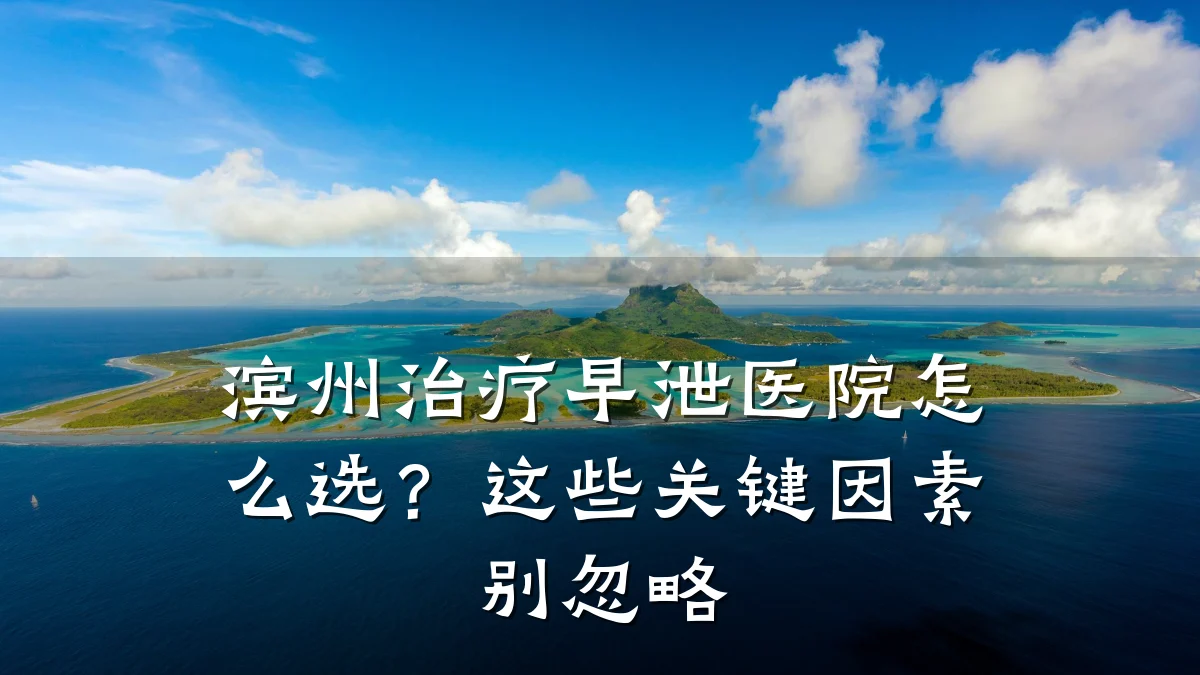 滨州治疗早泄医院怎么选？这些关键因素别忽略