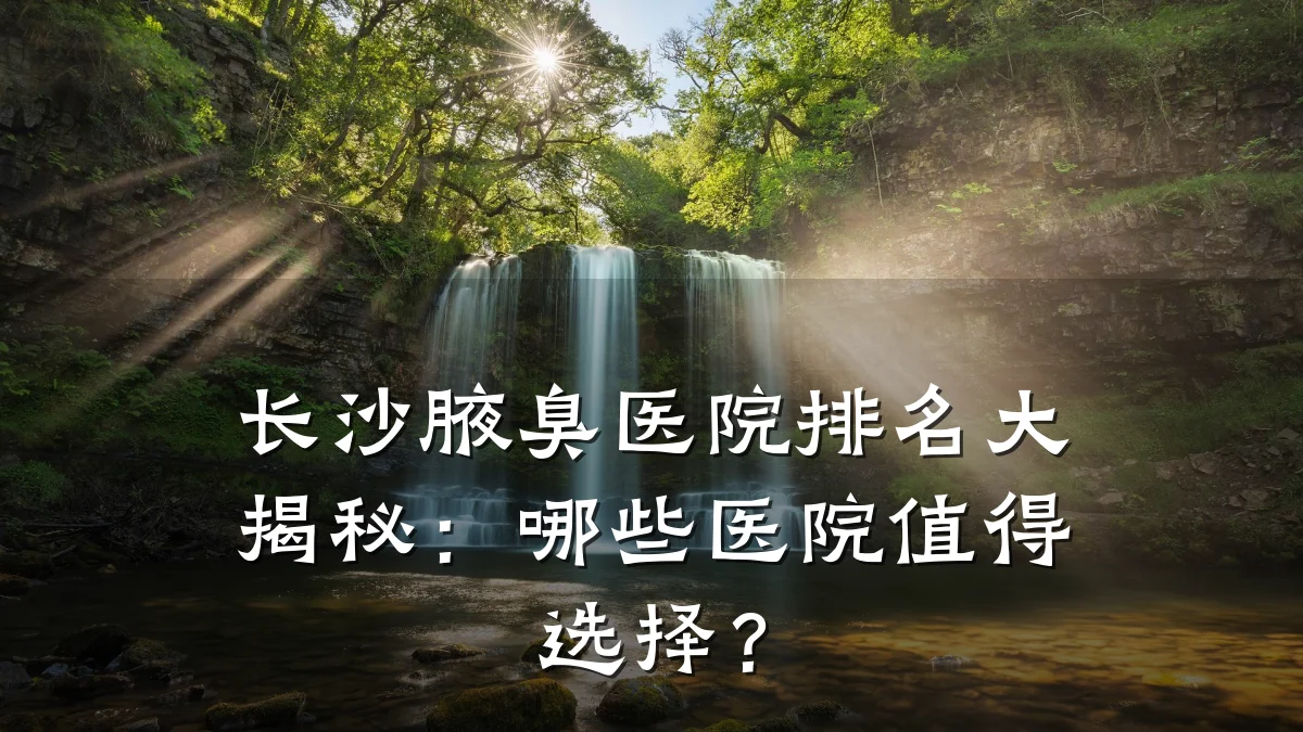 长沙腋臭医院排名大揭秘:哪些医院值得选择?