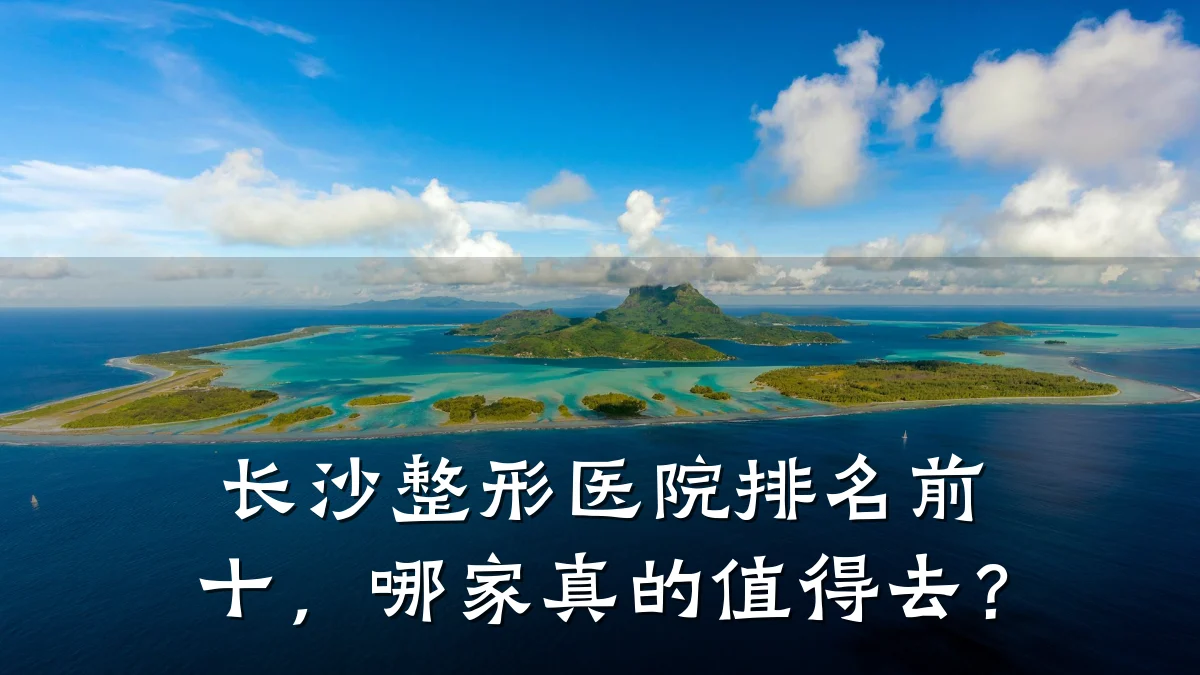 长沙整形医院排名前十,哪家真的值得去?