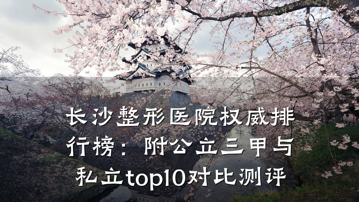 长沙整形医院权威排行榜:附公立三甲与私立top10对比测评