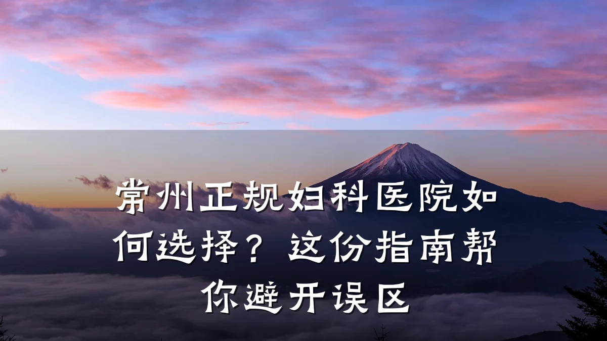 常州正规妇科医院如何选择?这份指南帮你避开误区