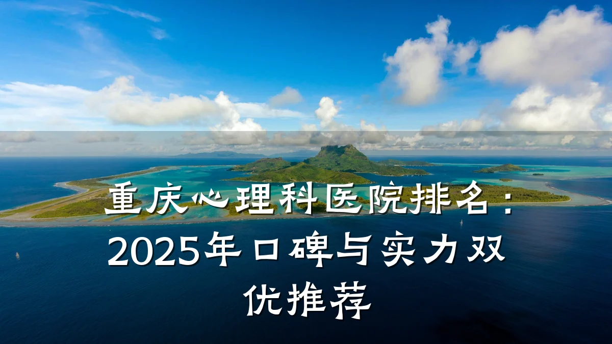 重庆心理科医院排名:2025年口碑与实力双优推荐