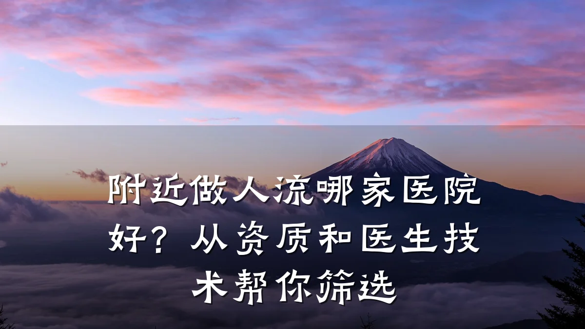 附近做人流哪家医院好?从资质和医生技术帮你筛选