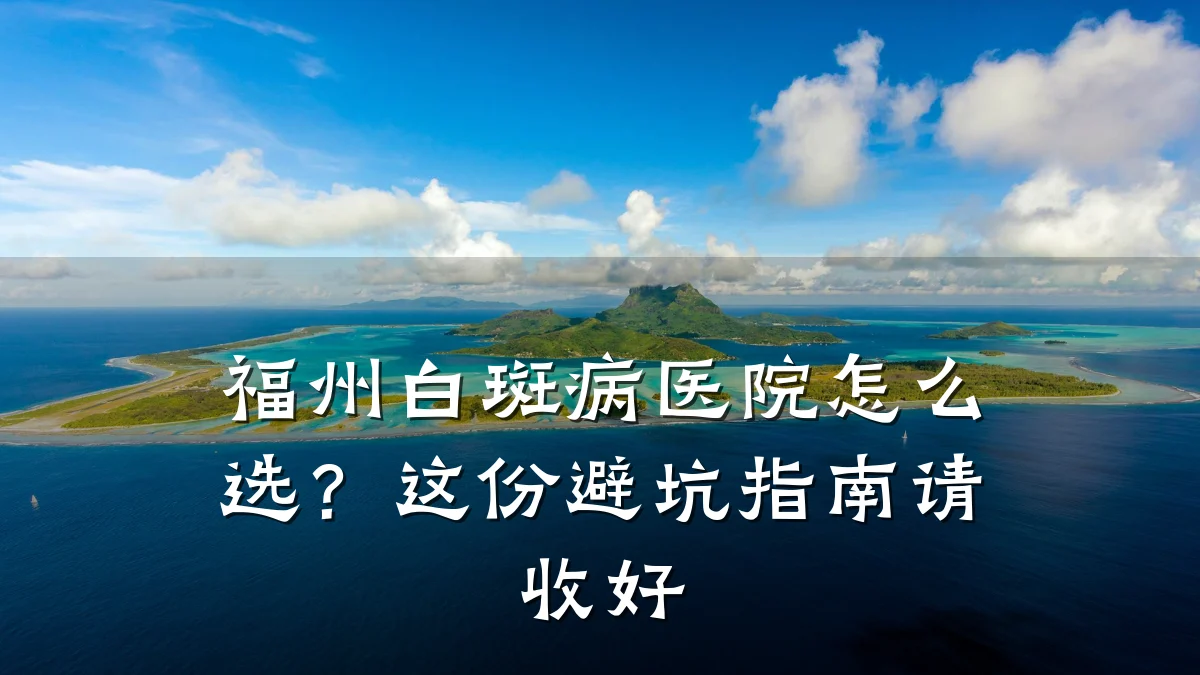 福州白斑病医院怎么选?这份避坑指南请收好