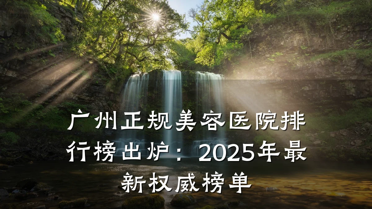 广州正规美容医院排行榜出炉：2025年最新权威榜单