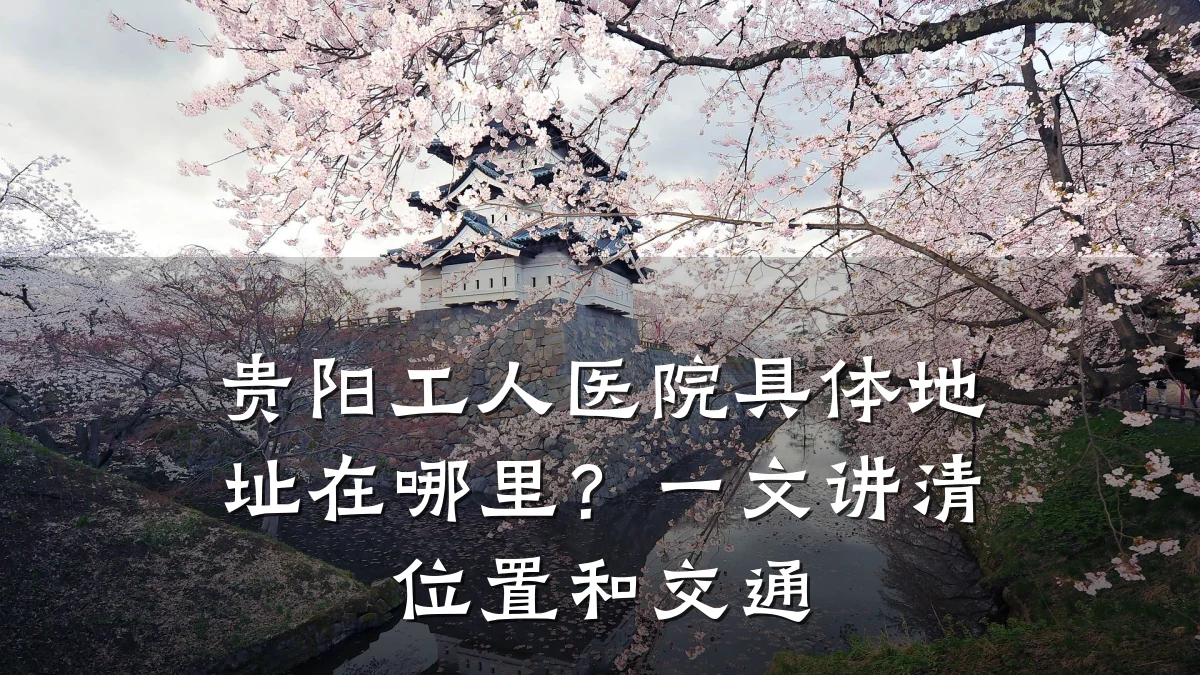 贵阳工人医院具体地址在哪里？一文讲清位置和交通