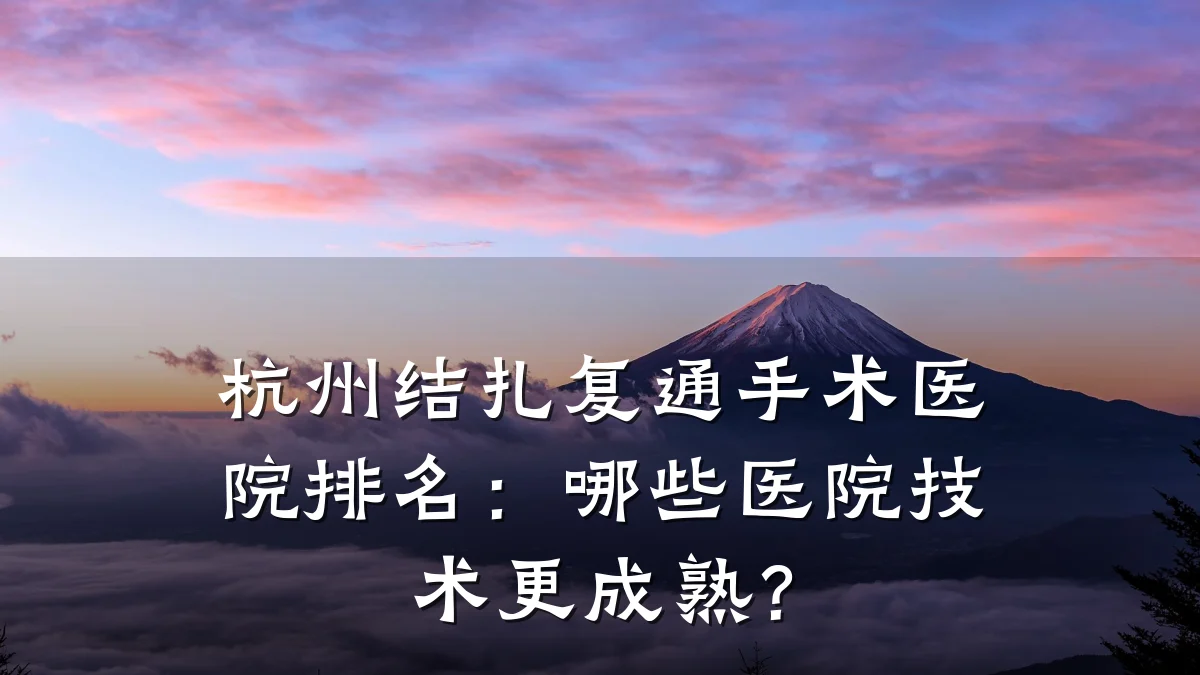 杭州结扎复通手术医院排名：哪些医院技术更成熟？
