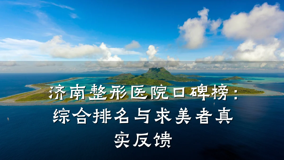 济南整形医院口碑榜：综合排名与求美者真实反馈