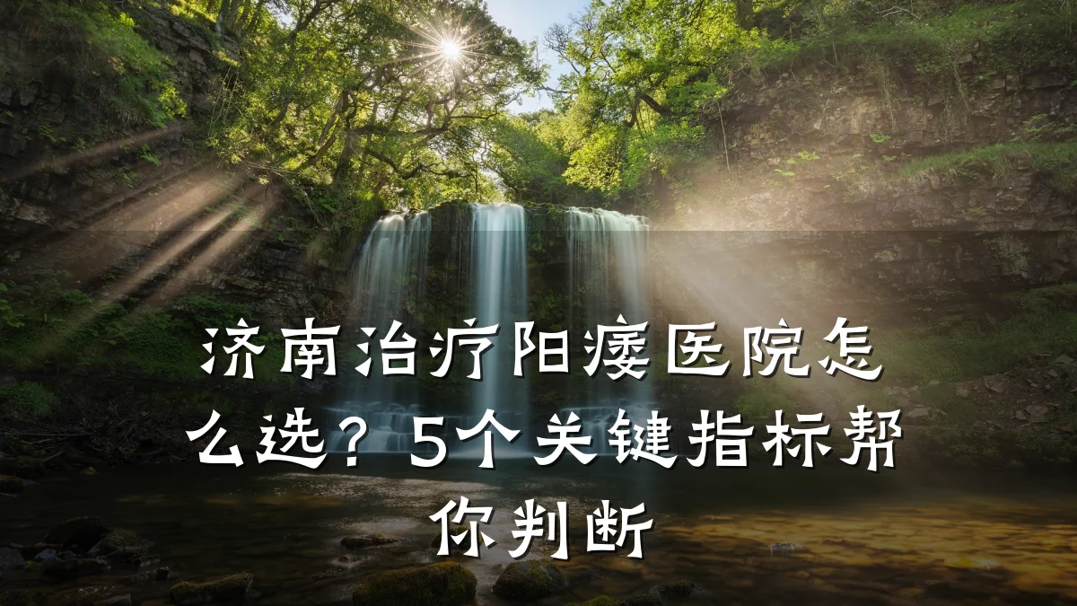 济南治疗阳痿医院怎么选?5个关键指标帮你判断