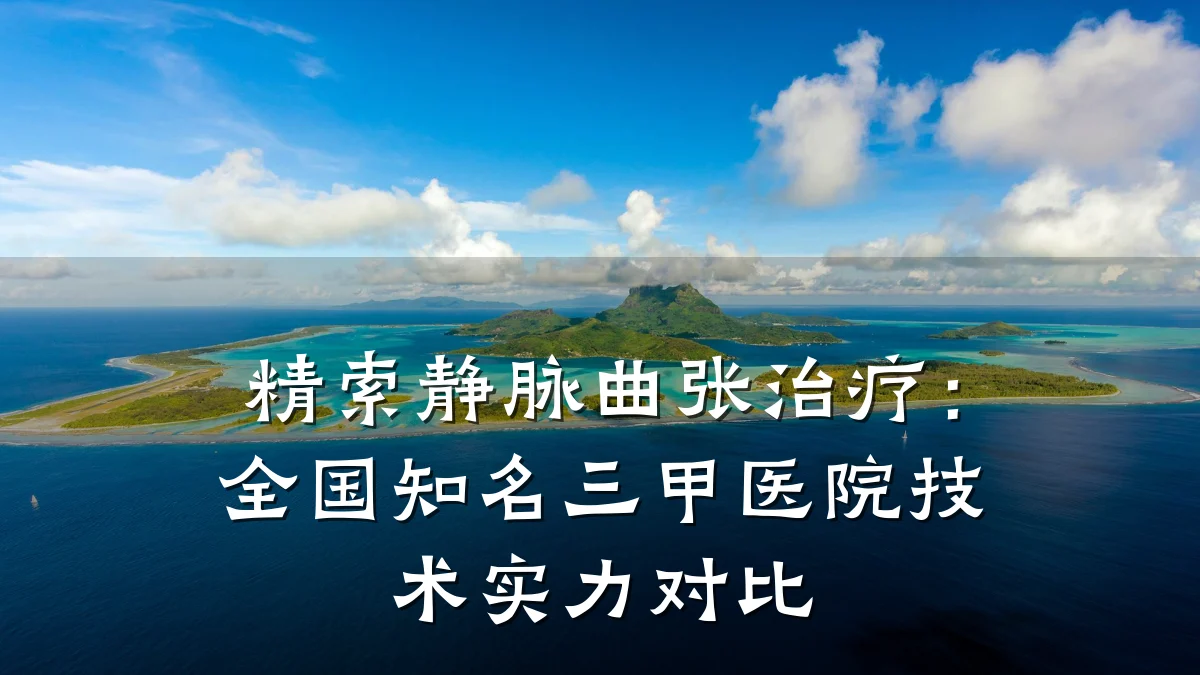 精索静脉曲张治疗:全国知名三甲医院技术实力对比