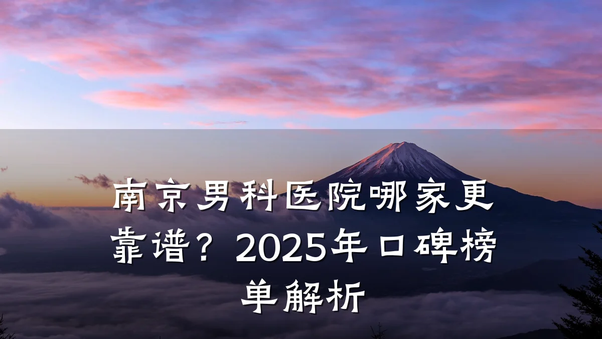 南京男科医院哪家更靠谱?2025年口碑榜单解析