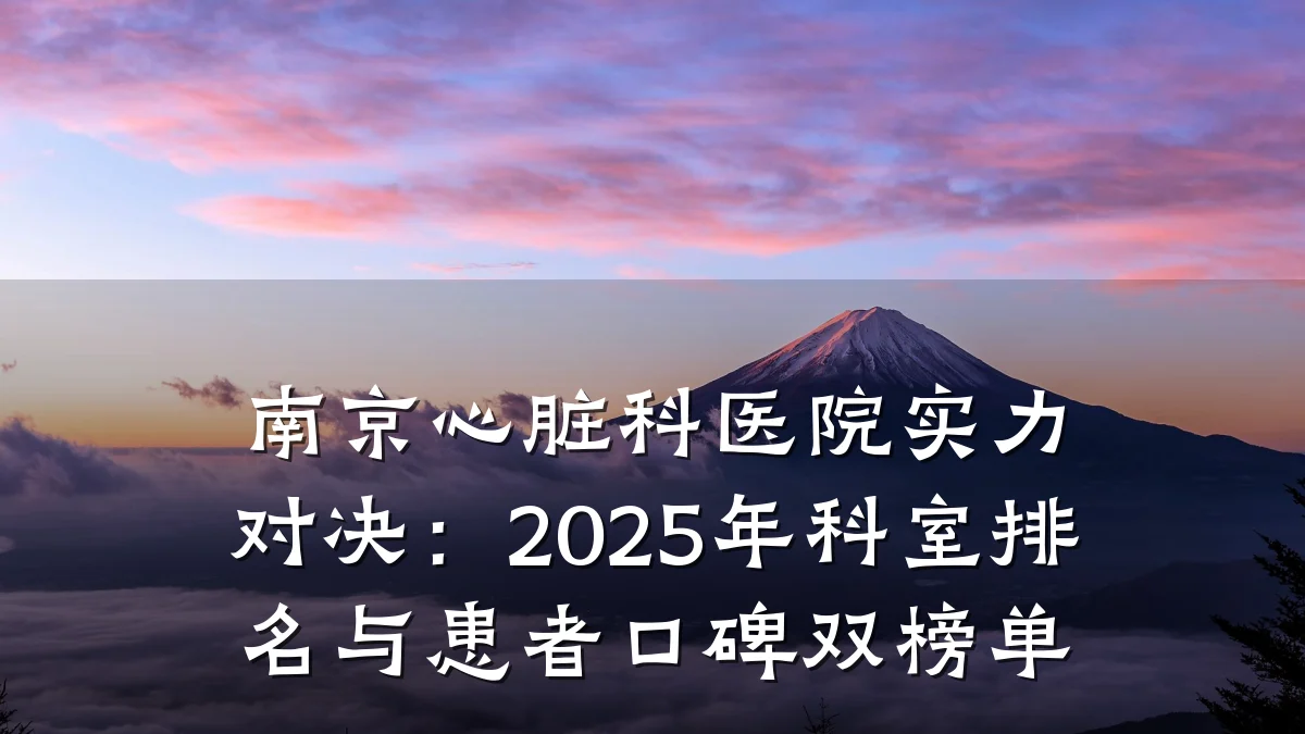 南京心脏科医院实力对决:2025年科室排名与患者口碑双榜单
