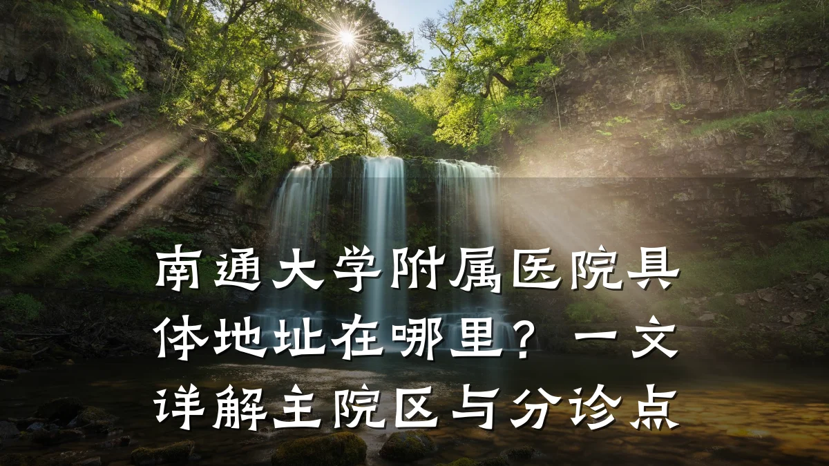 南通大学附属医院具体地址在哪里？一文详解主院区与分诊点