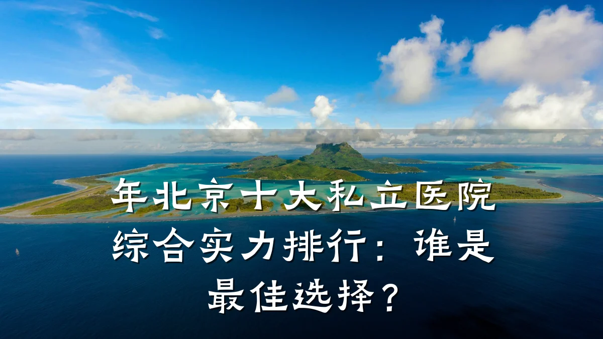 年北京十大私立医院综合实力排行：谁是最佳选择？