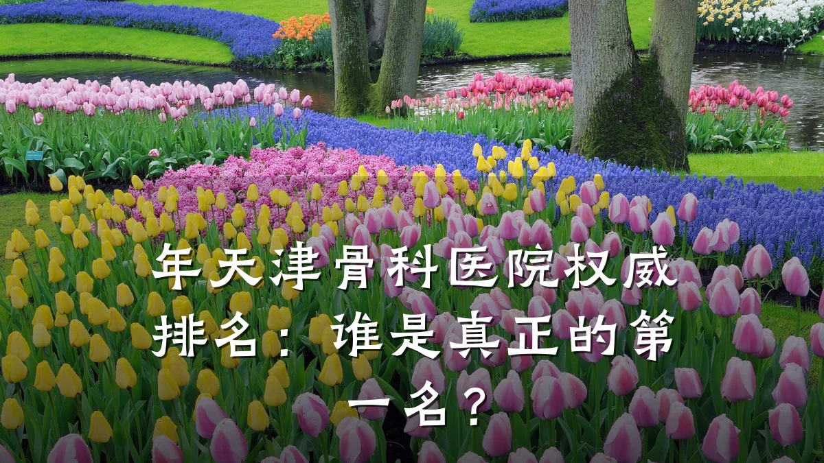 年天津骨科医院权威排名:谁是真正的第一名?