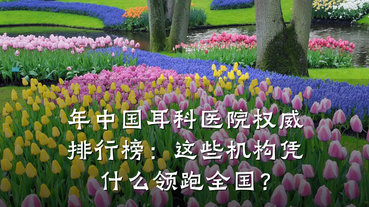年中国耳科医院权威排行榜:这些机构凭什么领跑全国?