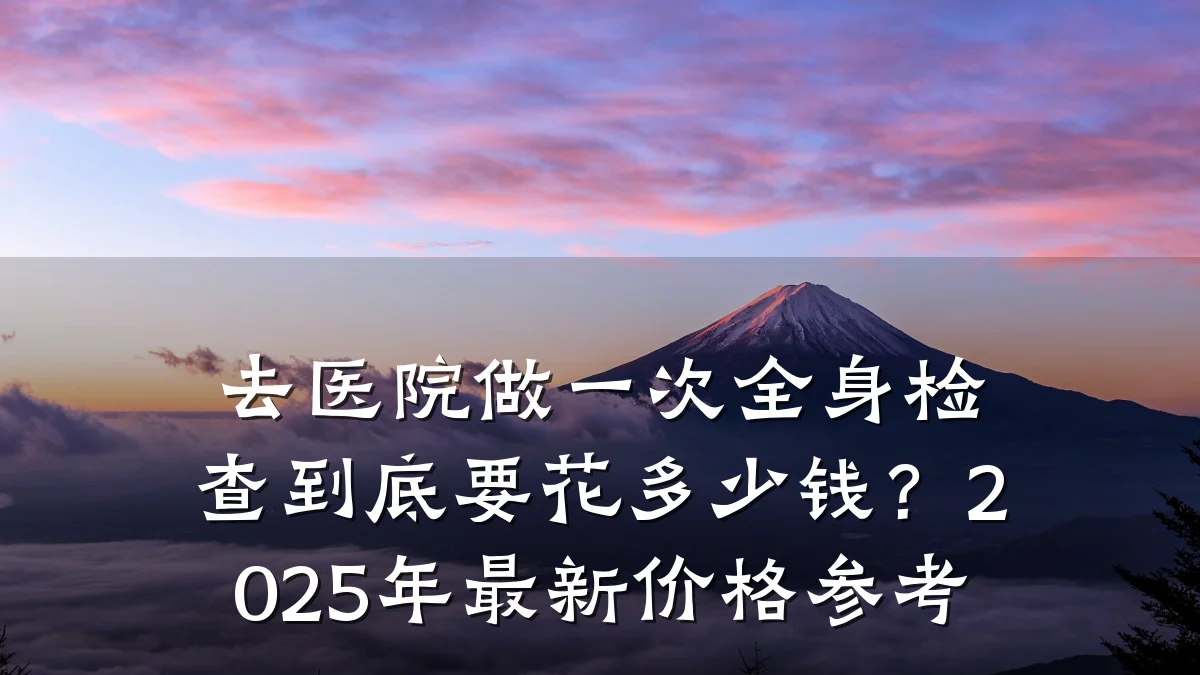去医院做一次全身检查到底要花多少钱?2025年最新价格参考