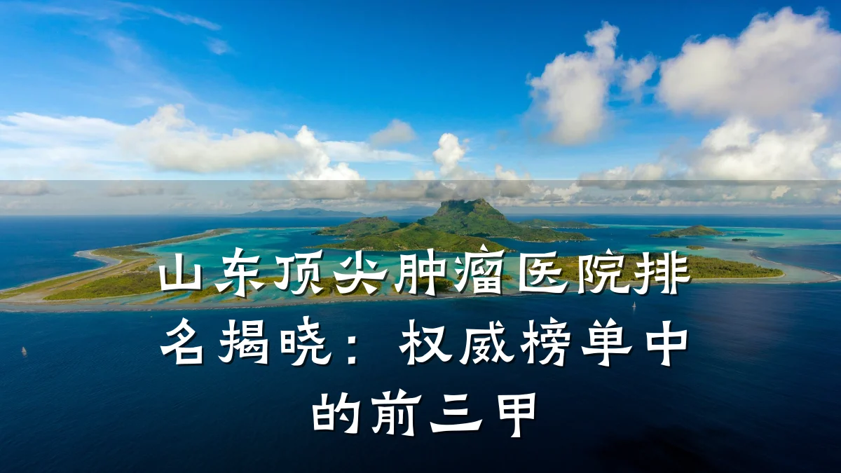山东顶尖肿瘤医院排名揭晓:权威榜单中的前三甲