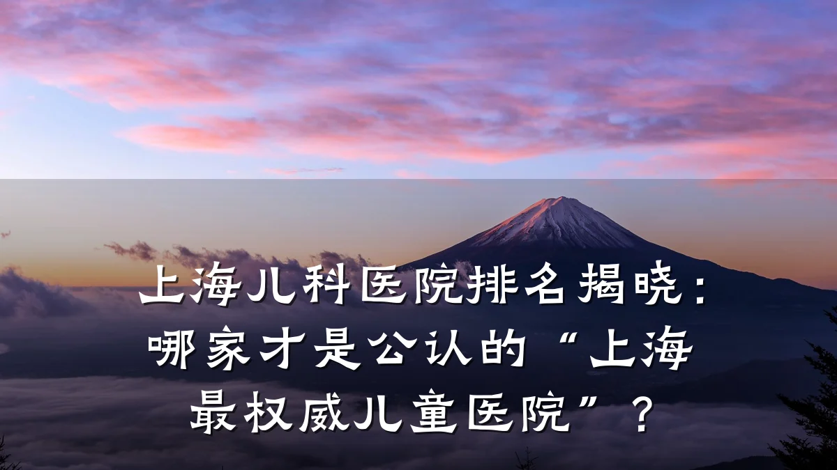 上海儿科医院排名揭晓:哪家才是公认的“上海最权威儿童医院”?