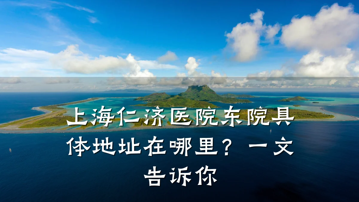 上海仁济医院东院具体地址在哪里?一文告诉你