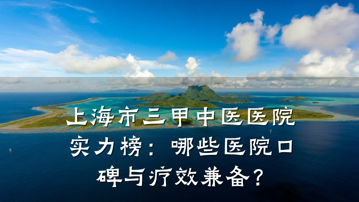 上海市三甲中医医院实力榜:哪些医院口碑与疗效兼备?