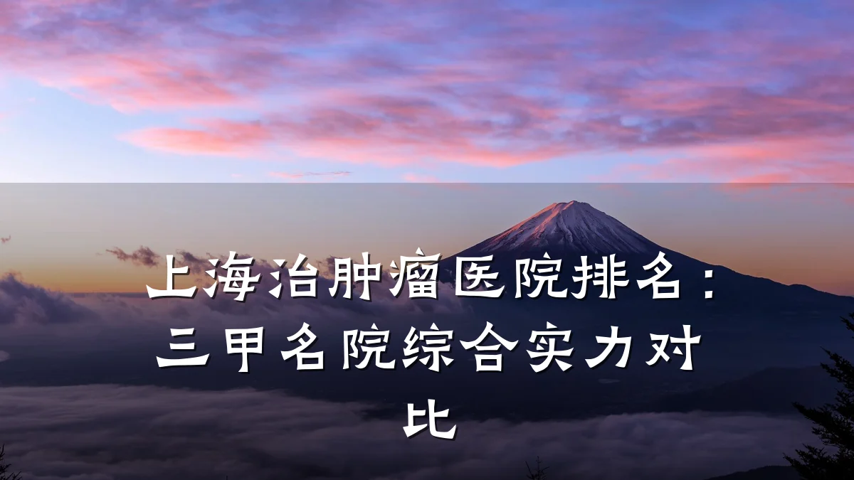 上海治肿瘤医院排名:三甲名院综合实力对比