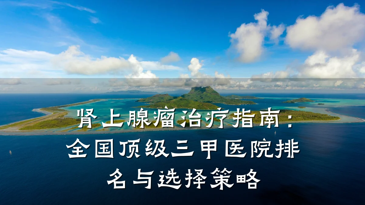 肾上腺瘤治疗指南:全国顶级三甲医院排名与选择策略