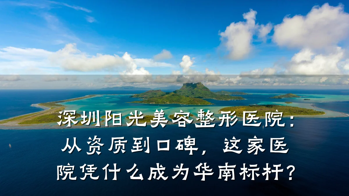 深圳阳光美容整形医院：从资质到口碑，这家医院凭什么成为华南标杆？