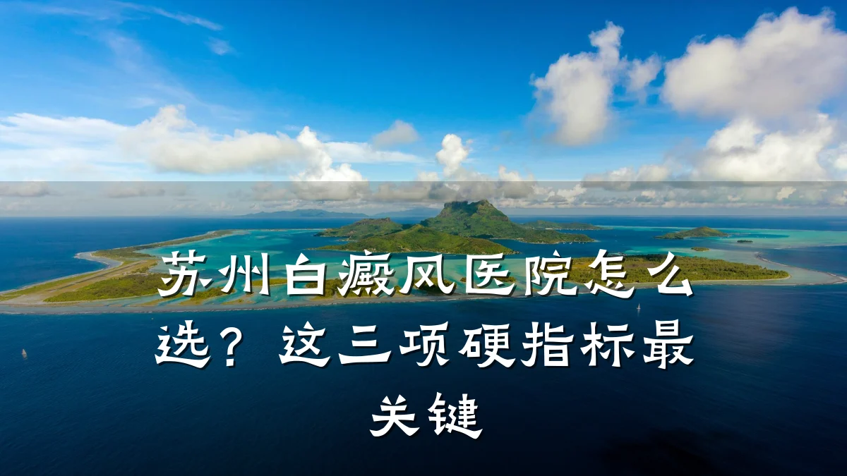 苏州白癜风医院怎么选?这三项硬指标最关键