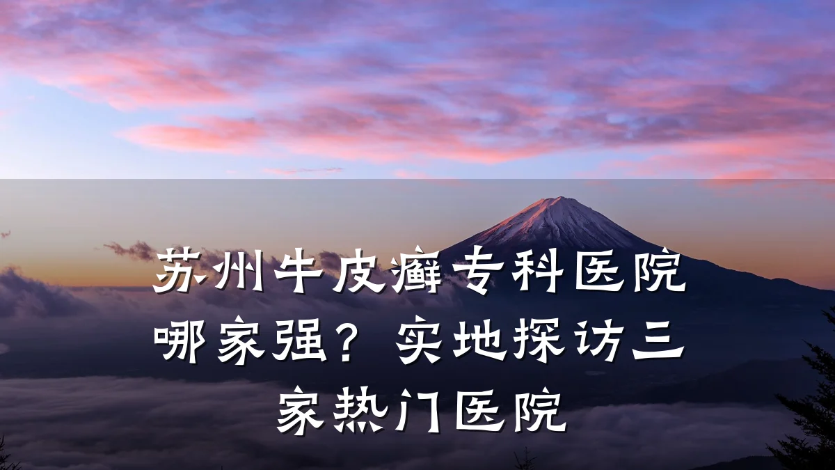 苏州牛皮癣专科医院哪家强?实地探访三家热门医院