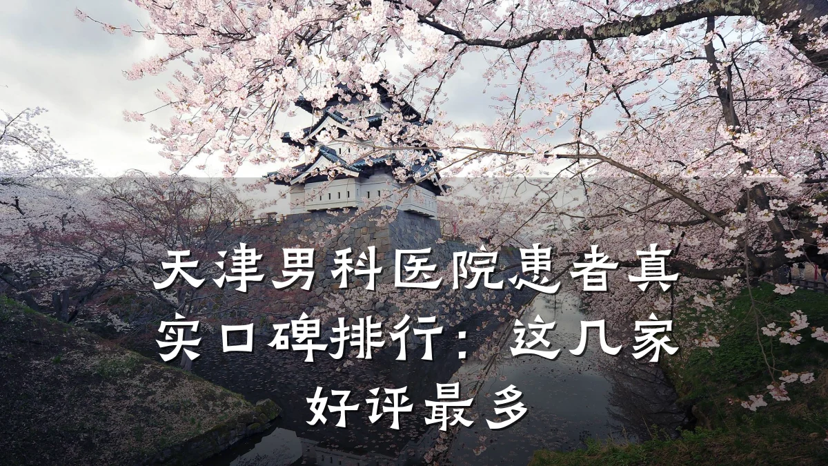 天津男科医院患者真实口碑排行：这几家好评最多