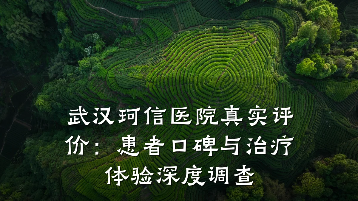 武汉珂信医院真实评价:患者口碑与治疗体验深度调查