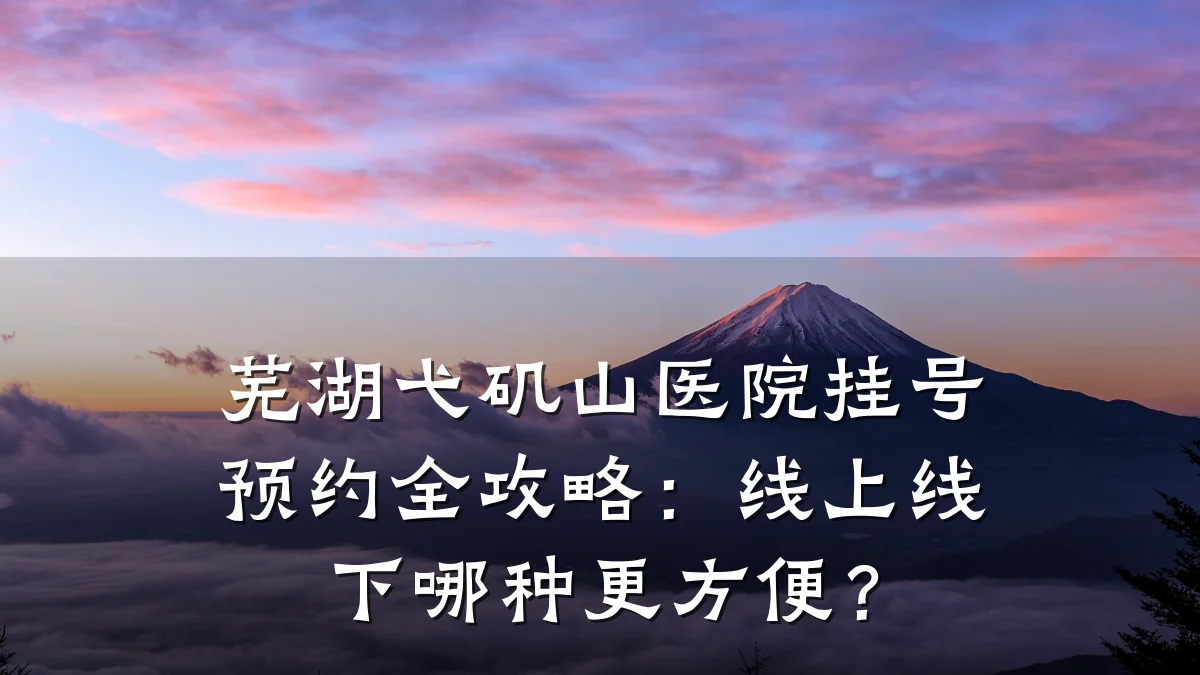 芜湖弋矶山医院挂号预约全攻略:线上线下哪种更方便?